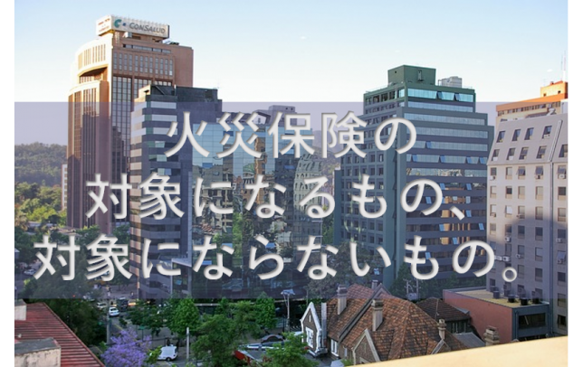 火災保険の対象にできるもの、できないもの
