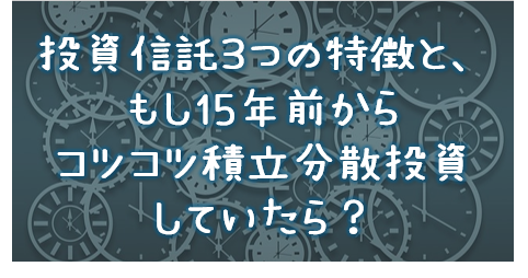 投資信託３つの特徴と、もし15年前からコツコツ積立分散投資していたら？